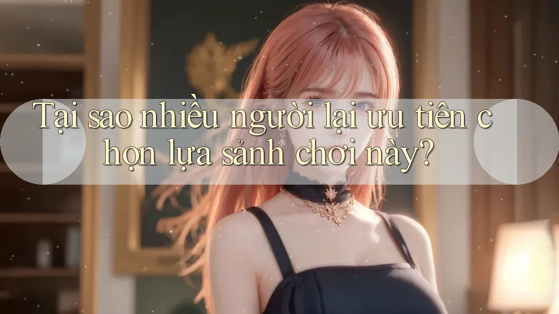 Tại sao nhiều người lại ưu tiên chọn lựa sảnh chơi này? Tại sao nhiều người lại ưu tiên chọn lựa sảnh chơi này?
