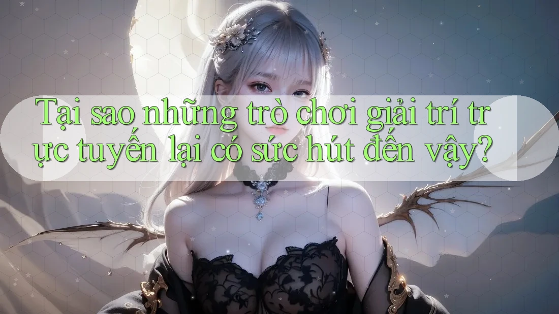 Tại sao những trò chơi giải trí trực tuyến lại có sức hút đến vậy? Tại sao những trò chơi giải trí trực tuyến lại có sức hút đến vậy?