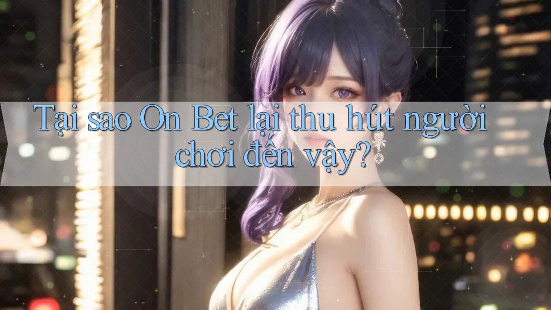 Tại sao On Bet lại thu hút người chơi đến vậy? Tại sao On Bet lại thu hút người chơi đến vậy?