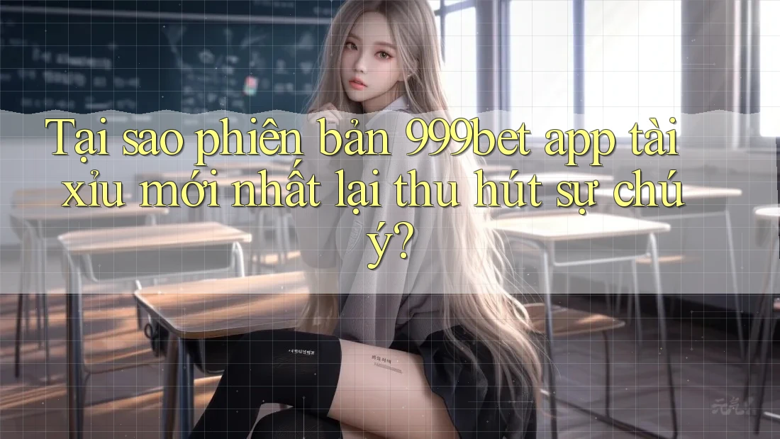 Tại sao phiên bản 999bet app tài xỉu mới nhất lại thu hút sự chú ý?