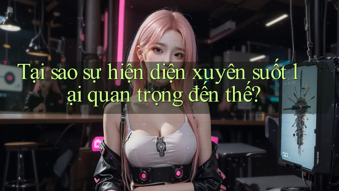Tại sao sự hiện diện xuyên suốt lại quan trọng đến thế? Tại sao sự hiện diện xuyên suốt lại quan trọng đến thế?