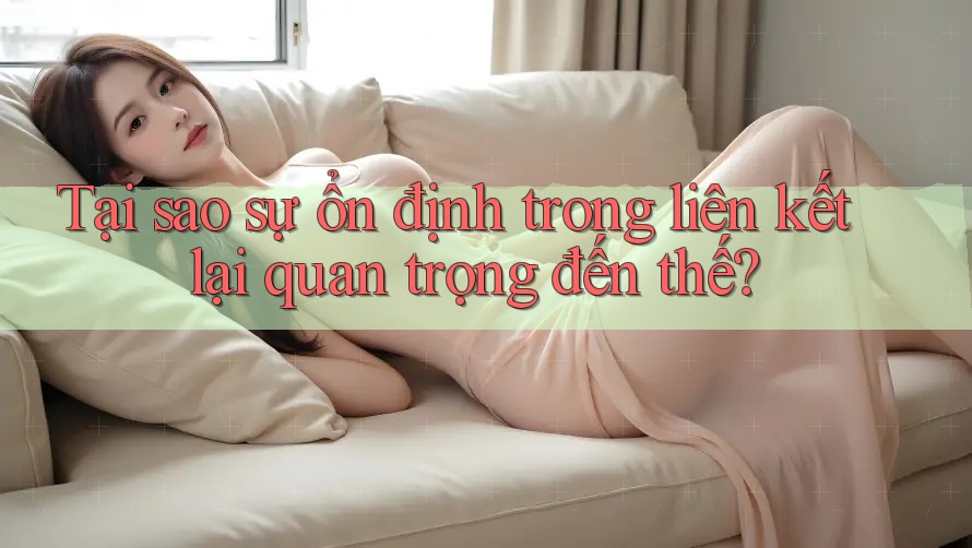Tại sao sự ổn định trong liên kết lại quan trọng đến thế?