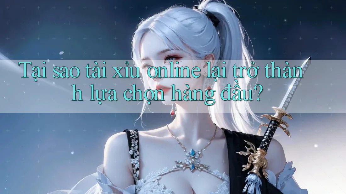 Tại sao tài xỉu online lại trở thành lựa chọn hàng đầu?