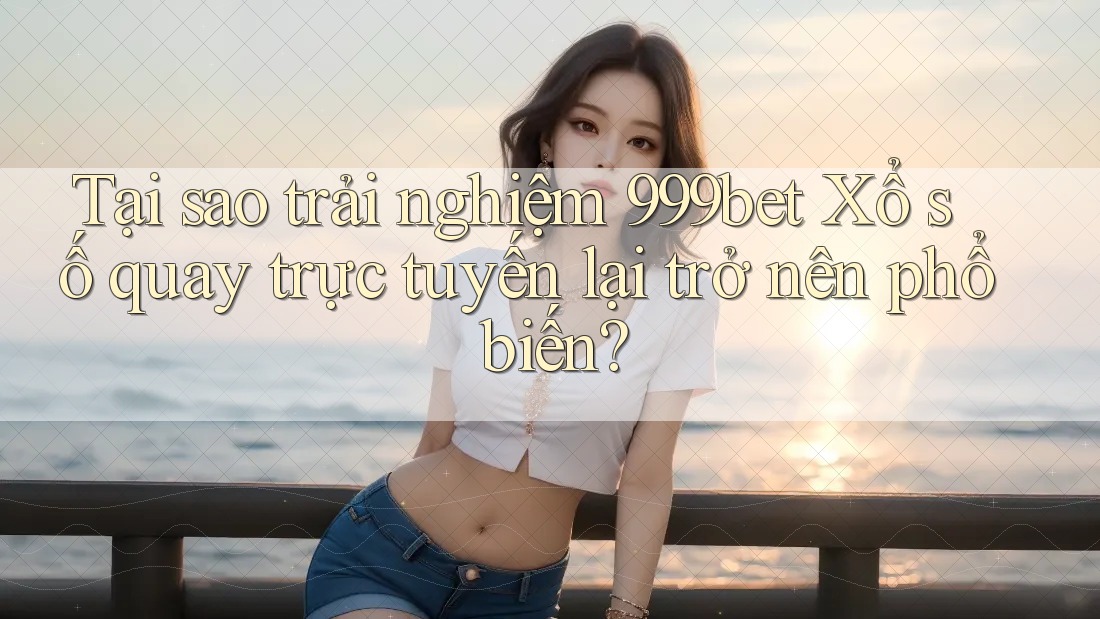 Tại sao trải nghiệm 999bet Xổ số quay trực tuyến lại trở nên phổ biến?