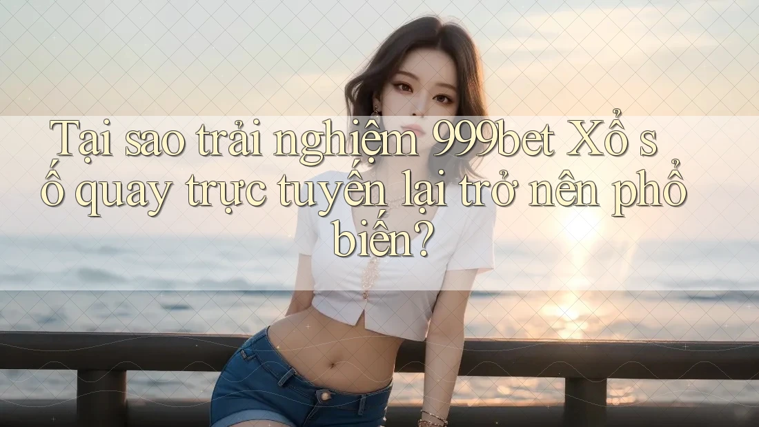 Tại sao trải nghiệm 999bet Xổ số quay trực tuyến lại trở nên phổ biến? Tại sao trải nghiệm 999bet Xổ số quay trực tuyến lại trở nên phổ biến?