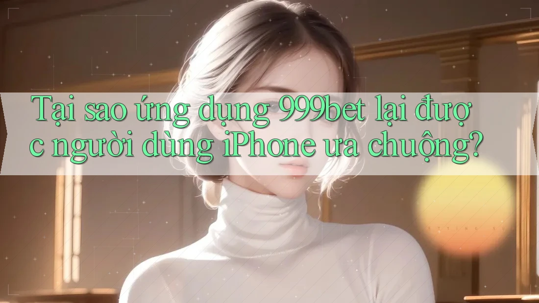 Tại sao ứng dụng 999bet lại được người dùng iPhone ưa chuộng?