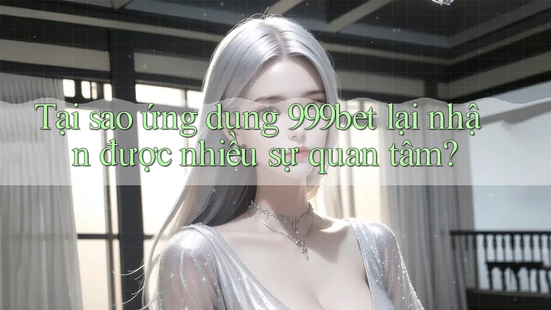 Tại sao ứng dụng 999bet lại nhận được nhiều sự quan tâm?