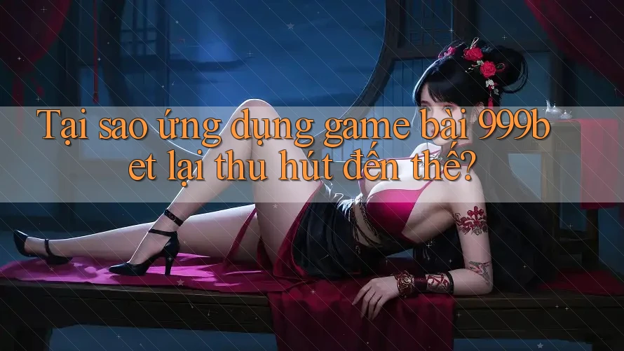 Tại sao ứng dụng game bài 999bet lại thu hút đến thế?