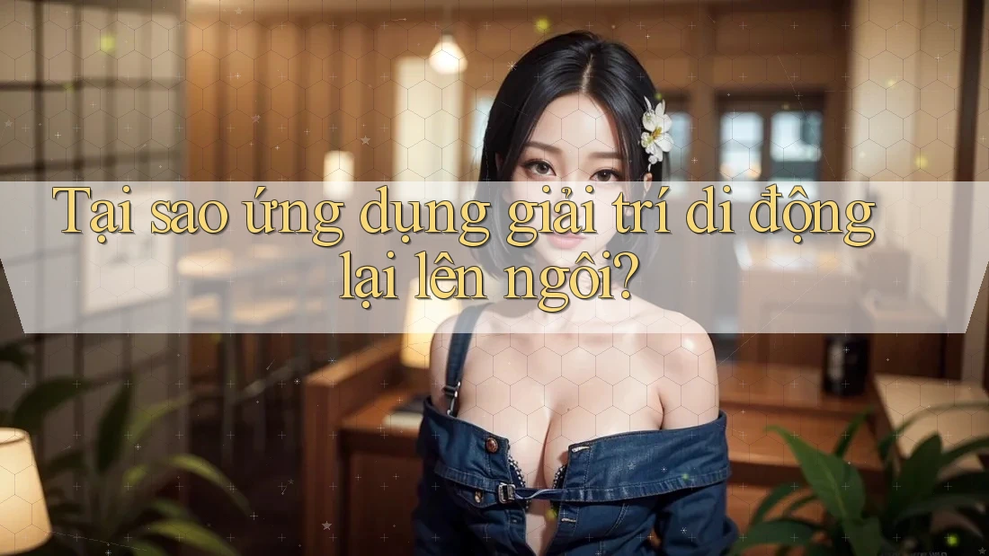 Tại sao ứng dụng giải trí di động lại lên ngôi? Tại sao ứng dụng giải trí di động lại lên ngôi?
