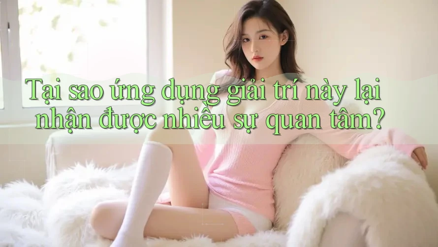 Tại sao ứng dụng giải trí này lại nhận được nhiều sự quan tâm? Tại sao ứng dụng giải trí này lại nhận được nhiều sự quan tâm?