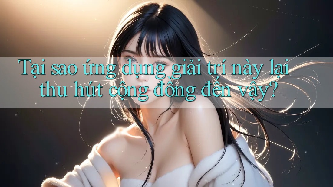 Tại sao ứng dụng giải trí này lại thu hút cộng đồng đến vậy? Tại sao ứng dụng giải trí này lại thu hút cộng đồng đến vậy?