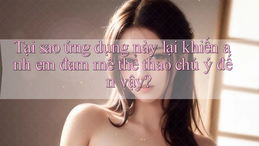 Tại sao ứng dụng này lại khiến anh em đam mê thể thao chú ý đến vậy?