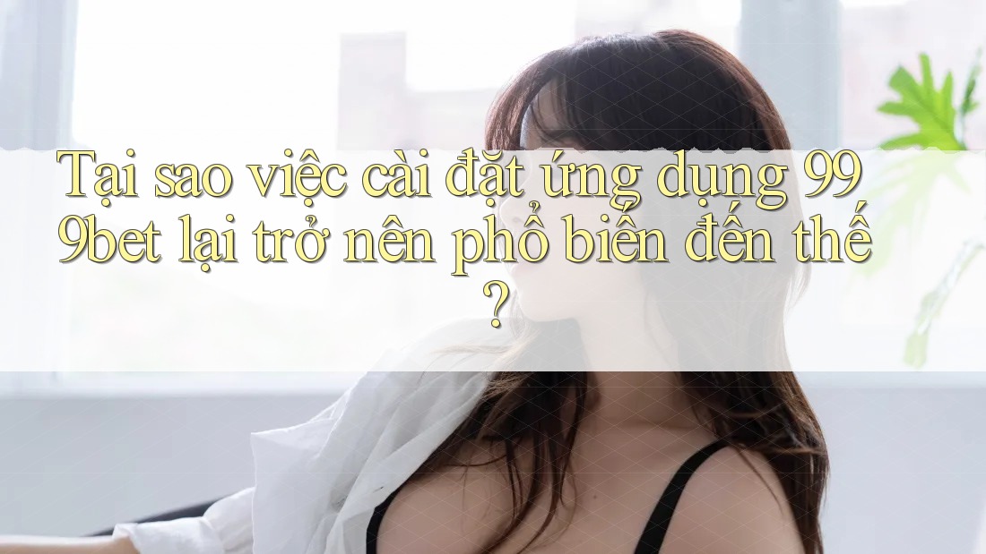 Tại sao việc cài đặt ứng dụng 999bet lại trở nên phổ biến đến thế? Tại sao việc cài đặt ứng dụng 999bet lại trở nên phổ biến đến thế?