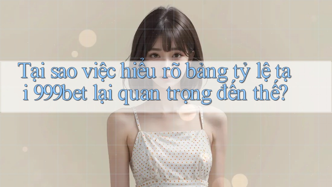 Tại sao việc hiểu rõ bảng tỷ lệ tại 999bet lại quan trọng đến thế?