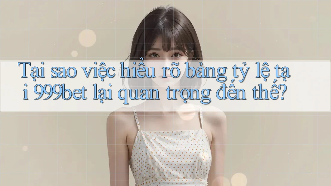 Tại sao việc hiểu rõ bảng tỷ lệ tại 999bet lại quan trọng đến thế?
