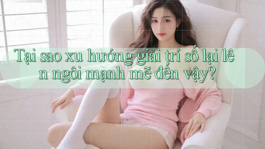 Tại sao xu hướng giải trí số lại lên ngôi mạnh mẽ đến vậy?