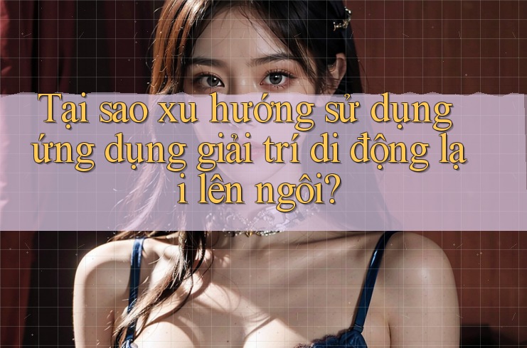 Tại sao xu hướng sử dụng ứng dụng giải trí di động lại lên ngôi?