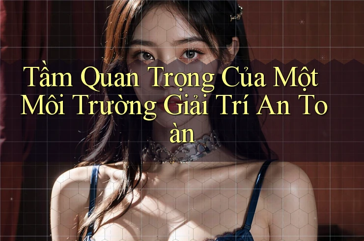 Tầm Quan Trọng Của Một Môi Trường Giải Trí An Toàn