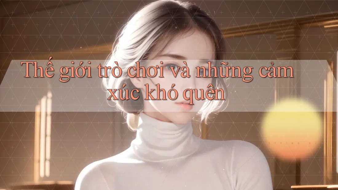 Thế giới trò chơi và những cảm xúc khó quên