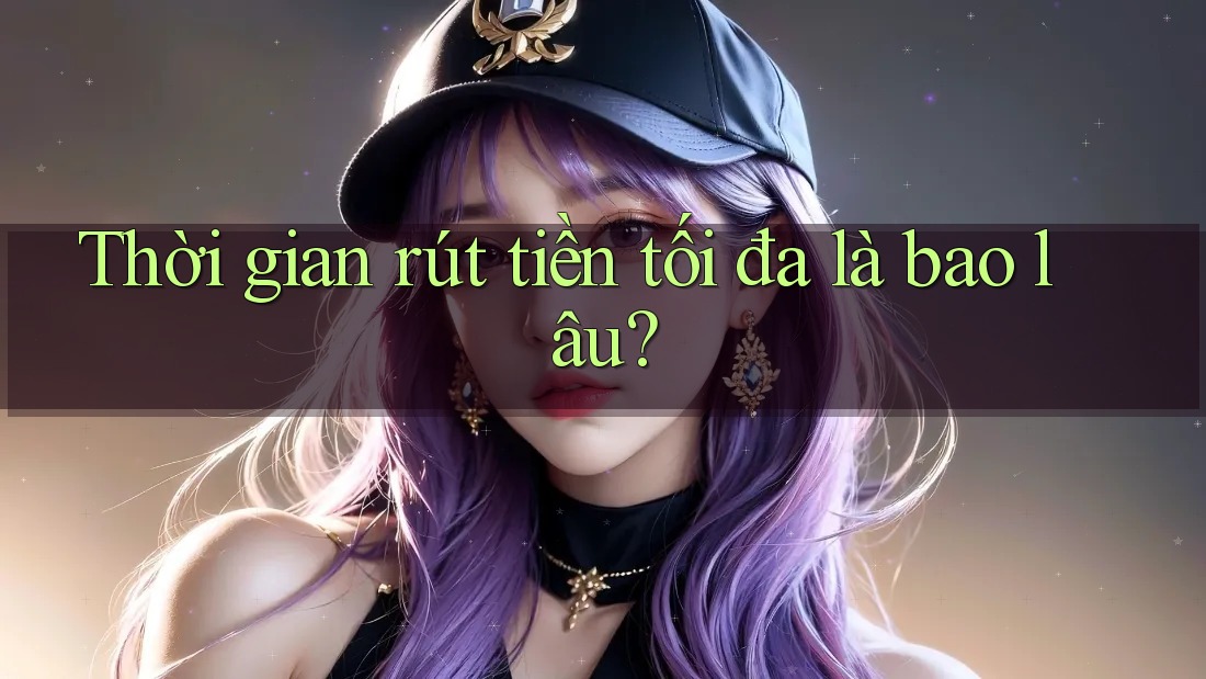 Thời gian rút tiền tối đa là bao lâu?
