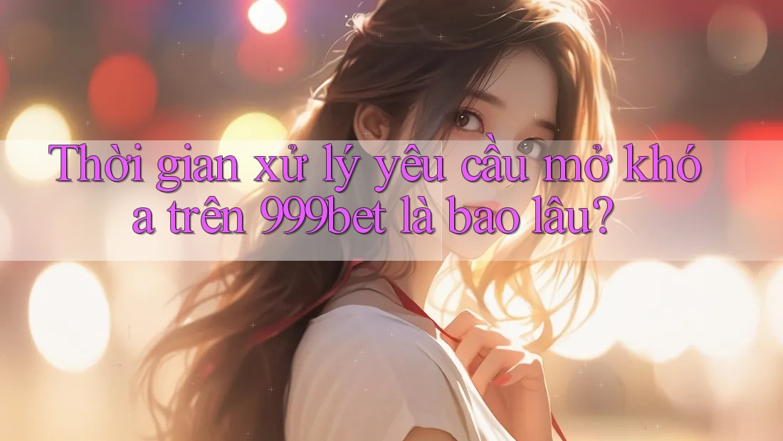Thời gian xử lý yêu cầu mở khóa trên 999bet là bao lâu? Thời gian xử lý yêu cầu mở khóa trên 999bet là bao lâu?