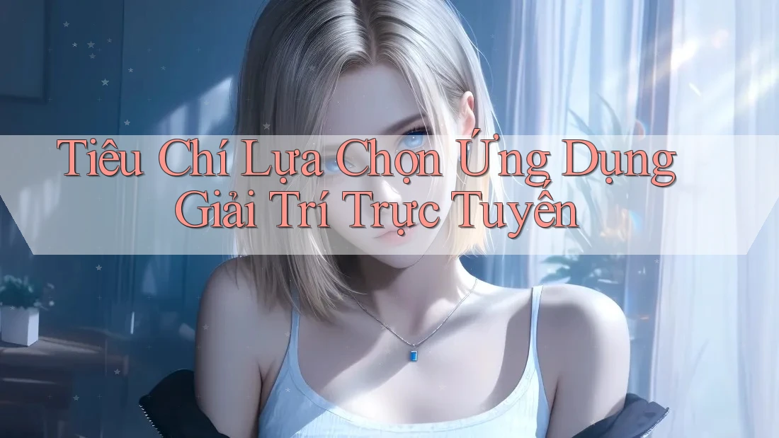 Tiêu Chí Lựa Chọn Ứng Dụng Giải Trí Trực Tuyến