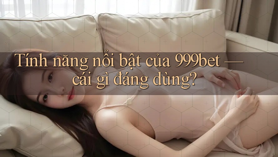 Tính năng nổi bật của 999bet — cái gì đáng dùng?