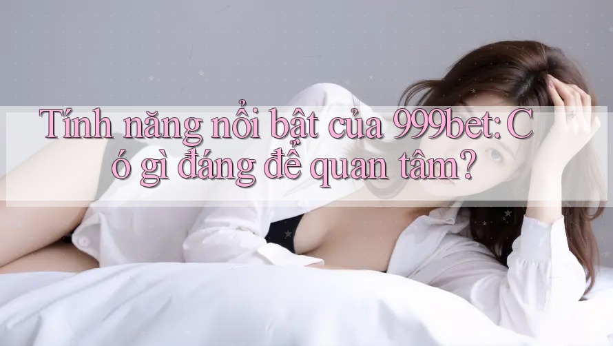 Tính năng nổi bật của 999bet: Có gì đáng để quan tâm?