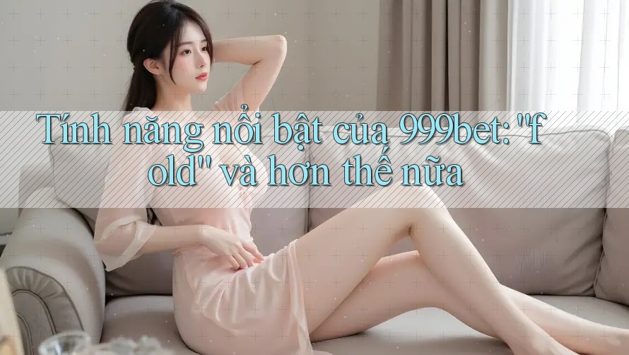 Tính năng nổi bật của 999bet: “fold” và hơn thế nữa