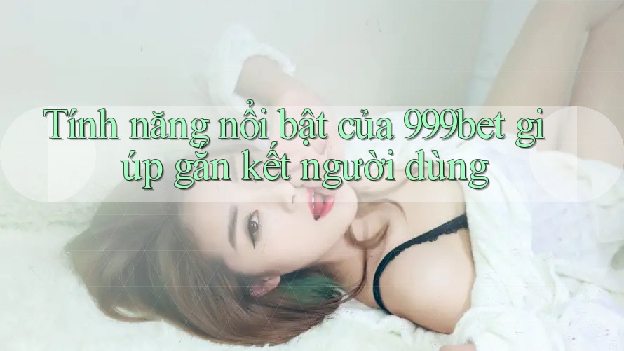 Tính năng nổi bật của 999bet giúp gắn kết người dùng