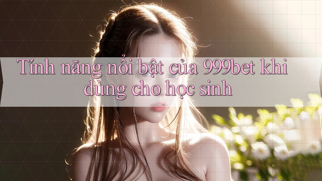 Tính năng nổi bật của 999bet khi dùng cho học sinh