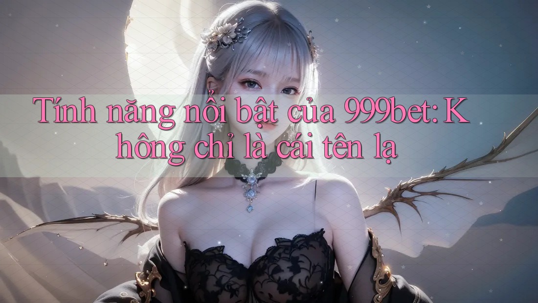 Tính năng nổi bật của 999bet: Không chỉ là cái tên lạ