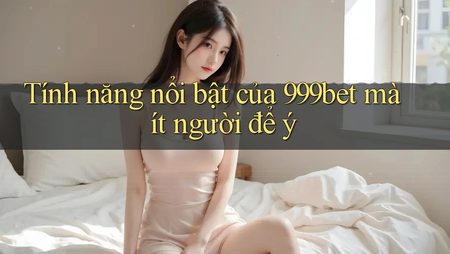 Tính năng nổi bật của 999bet mà ít người để ý Tính năng nổi bật của 999bet mà ít người để ý