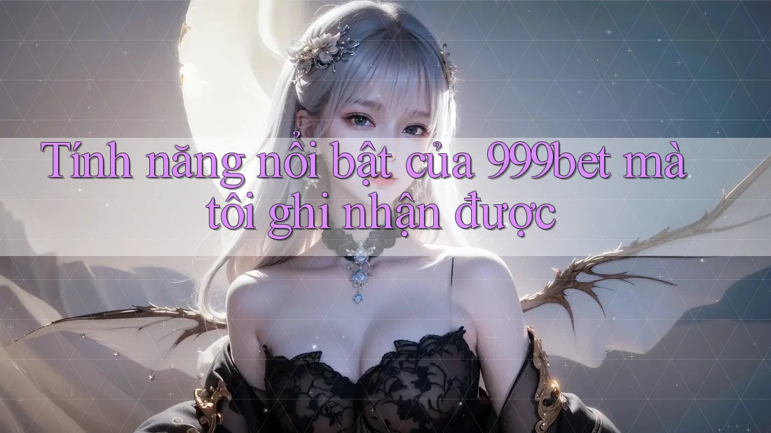 Tính năng nổi bật của 999bet mà tôi ghi nhận được Tính năng nổi bật của 999bet mà tôi ghi nhận được