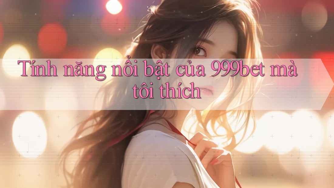 Tính năng nổi bật của 999bet mà tôi thích Tính năng nổi bật của 999bet mà tôi thích