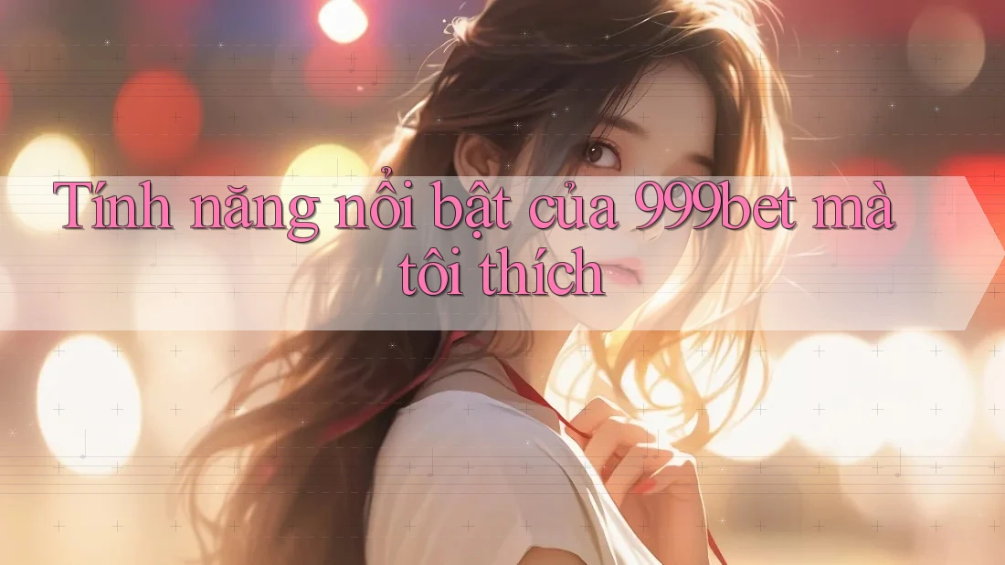 Tính năng nổi bật của 999bet mà tôi thích Tính năng nổi bật của 999bet mà tôi thích
