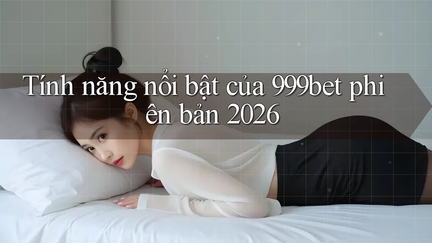Tính năng nổi bật của 999bet phiên bản 2026