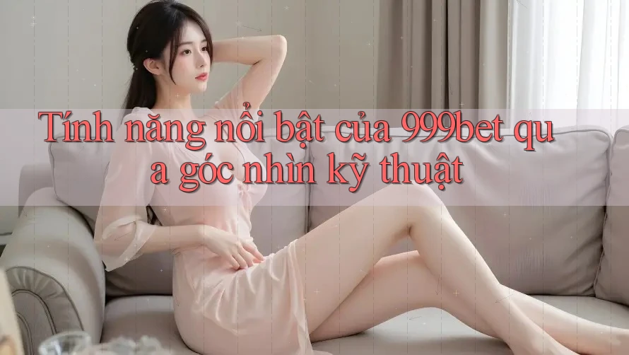 Tính năng nổi bật của 999bet qua góc nhìn kỹ thuật