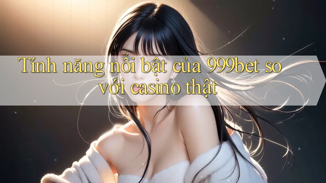 Tính năng nổi bật của 999bet so với casino thật