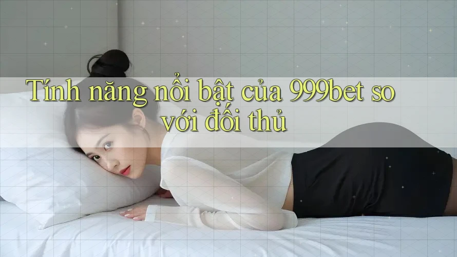 Tính năng nổi bật của 999bet so với đối thủ