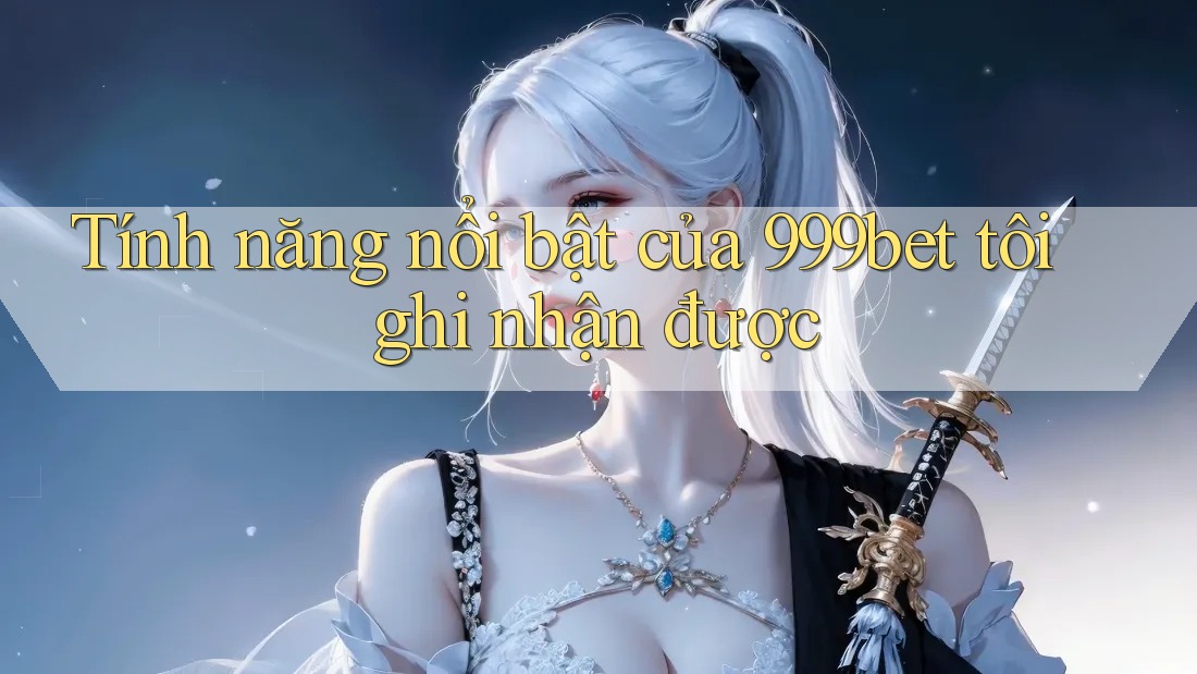 Tính năng nổi bật của 999bet tôi ghi nhận được
