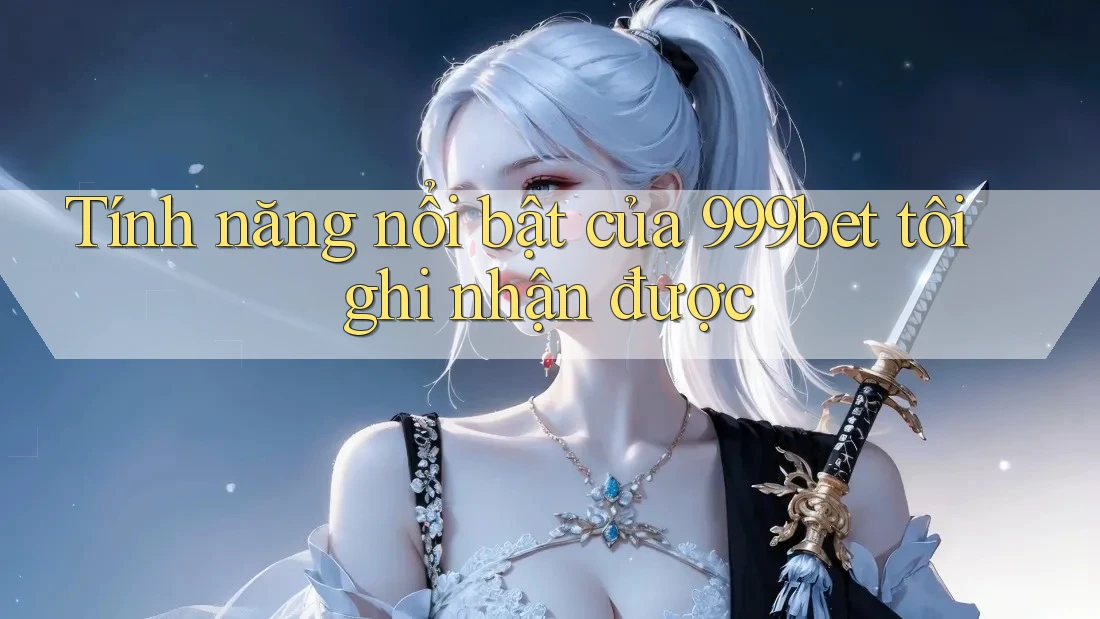 Tính năng nổi bật của 999bet tôi ghi nhận được