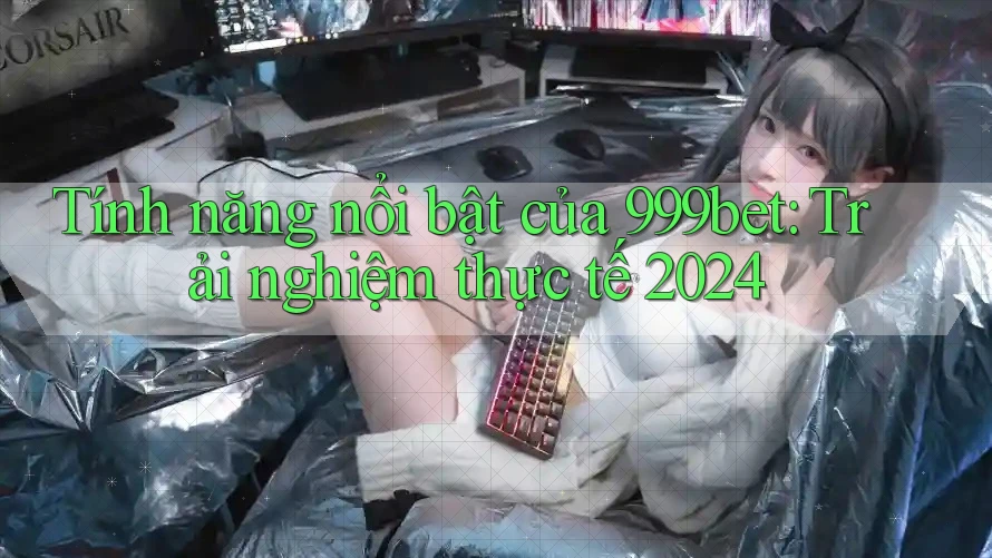 Tính năng nổi bật của 999bet: Trải nghiệm thực tế 2024