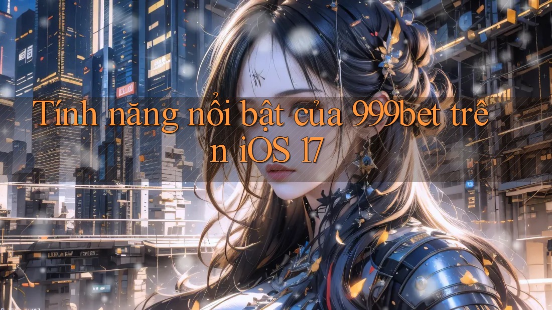 Tính năng nổi bật của 999bet trên iOS 17