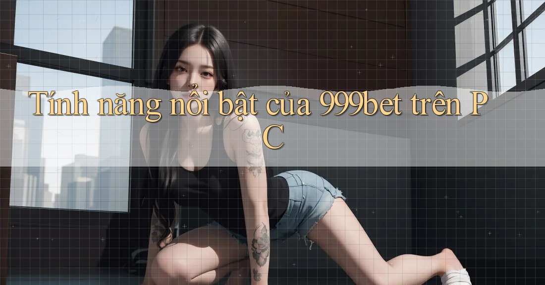 Tính năng nổi bật của 999bet trên PC Tính năng nổi bật của 999bet trên PC