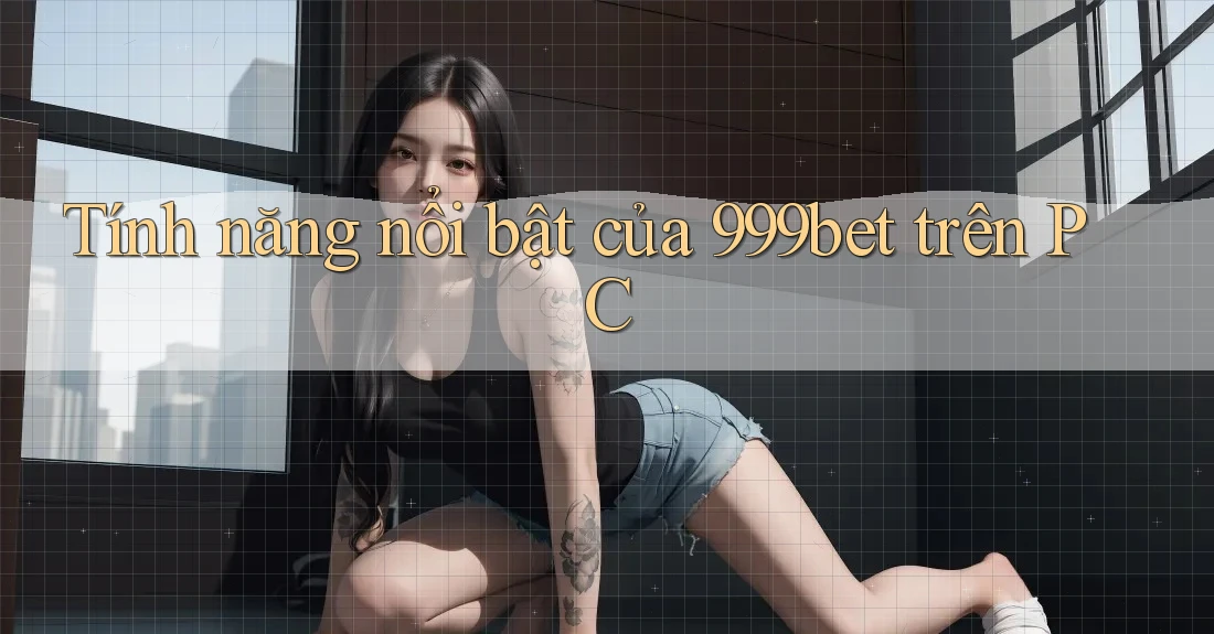 Tính năng nổi bật của 999bet trên PC