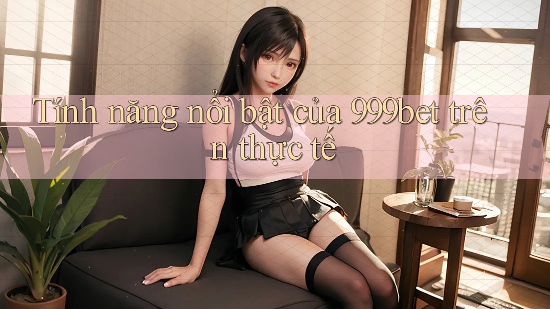 Tính năng nổi bật của 999bet trên thực tế