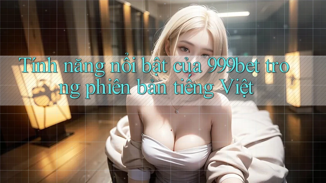 Tính năng nổi bật của 999bet trong phiên bản tiếng Việt