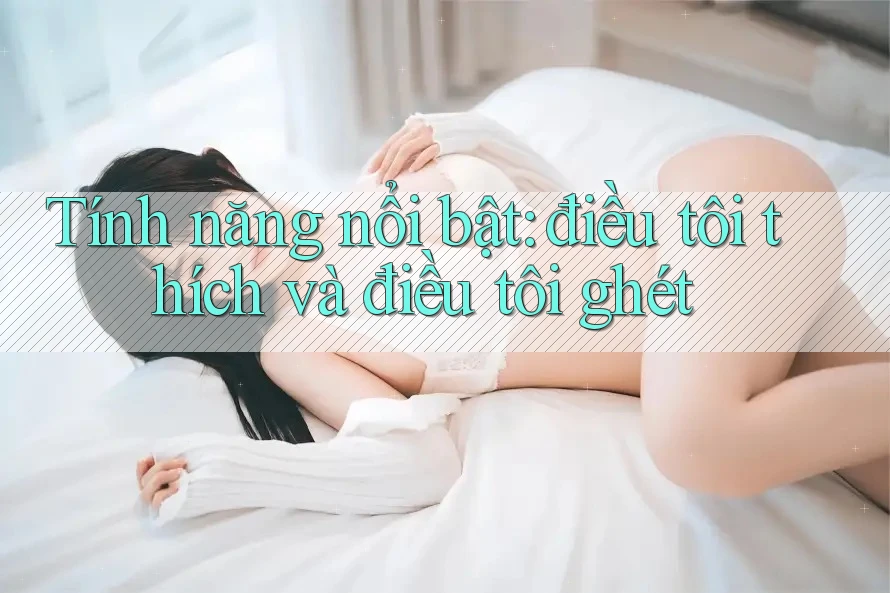 Tính năng nổi bật: điều tôi thích và điều tôi ghét