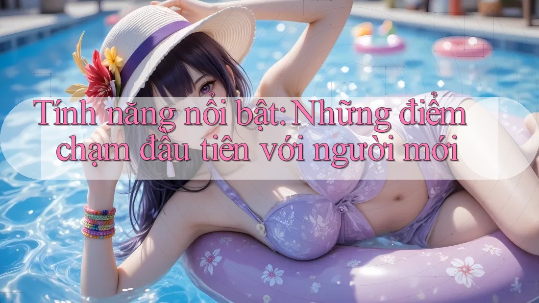Tính năng nổi bật: Những điểm chạm đầu tiên với người mới